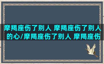 摩羯座伤了别人 摩羯座伤了别人的心/摩羯座伤了别人 摩羯座伤了别人的心-我的网站